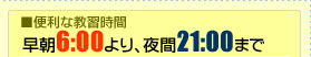 便利な教習時間　早朝7時より夜間9時まで！